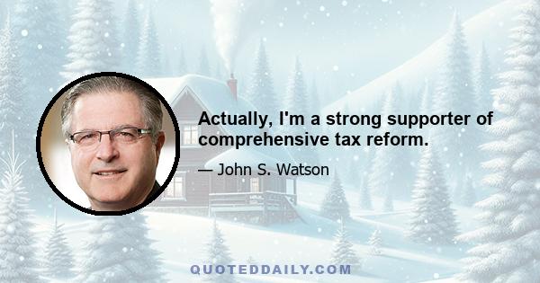 Actually, I'm a strong supporter of comprehensive tax reform.