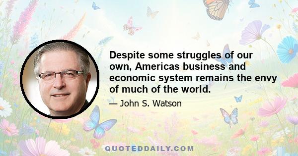 Despite some struggles of our own, Americas business and economic system remains the envy of much of the world.