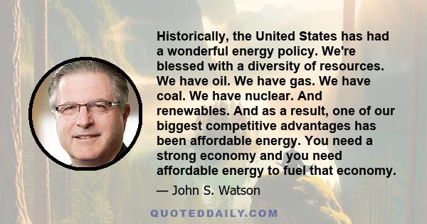 Historically, the United States has had a wonderful energy policy. We're blessed with a diversity of resources. We have oil. We have gas. We have coal. We have nuclear. And renewables. And as a result, one of our