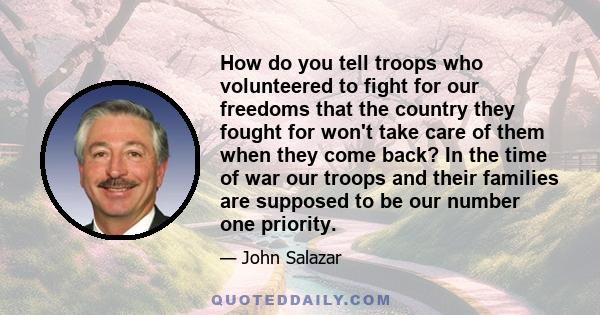 How do you tell troops who volunteered to fight for our freedoms that the country they fought for won't take care of them when they come back? In the time of war our troops and their families are supposed to be our