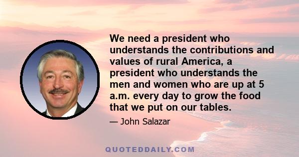 We need a president who understands the contributions and values of rural America, a president who understands the men and women who are up at 5 a.m. every day to grow the food that we put on our tables.