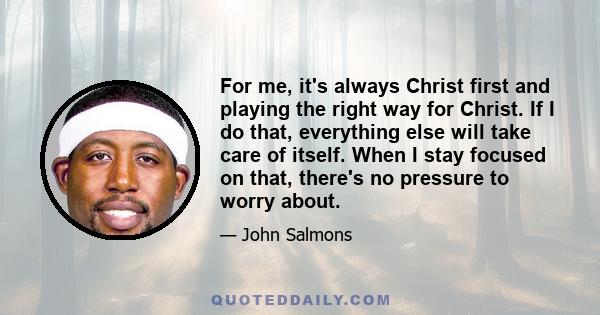 For me, it's always Christ first and playing the right way for Christ. If I do that, everything else will take care of itself. When I stay focused on that, there's no pressure to worry about.