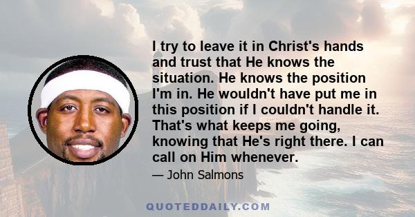 I try to leave it in Christ's hands and trust that He knows the situation. He knows the position I'm in. He wouldn't have put me in this position if I couldn't handle it. That's what keeps me going, knowing that He's