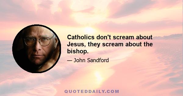 Catholics don't scream about Jesus, they scream about the bishop.