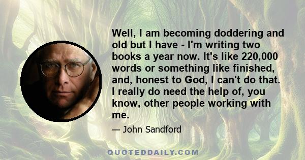 Well, I am becoming doddering and old but I have - I'm writing two books a year now. It's like 220,000 words or something like finished, and, honest to God, I can't do that. I really do need the help of, you know, other 