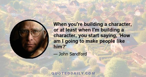 When you're building a character, or at least when I'm building a character, you start saying, 'How am I going to make people like him?'