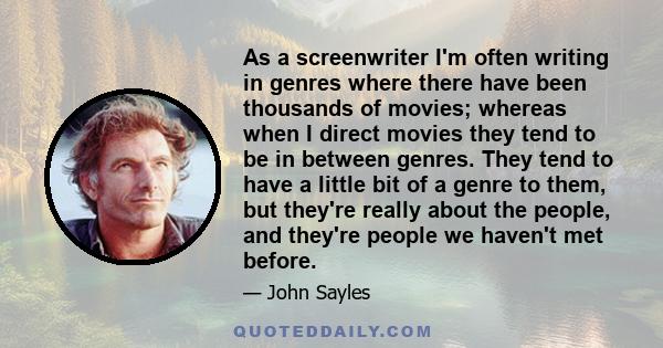 As a screenwriter I'm often writing in genres where there have been thousands of movies; whereas when I direct movies they tend to be in between genres. They tend to have a little bit of a genre to them, but they're