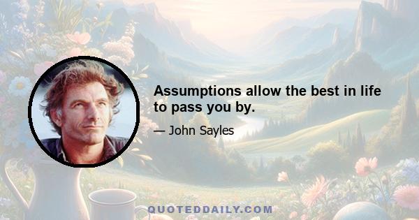 Assumptions allow the best in life to pass you by.