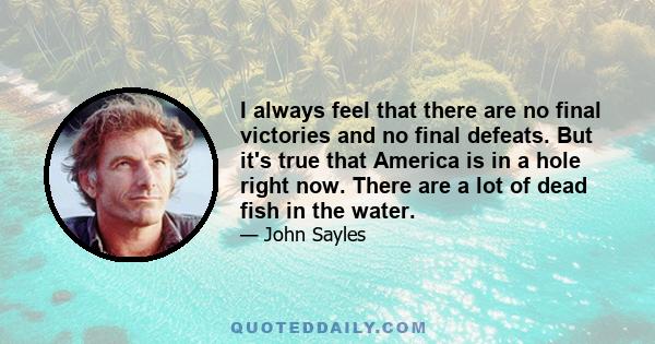 I always feel that there are no final victories and no final defeats. But it's true that America is in a hole right now. There are a lot of dead fish in the water.