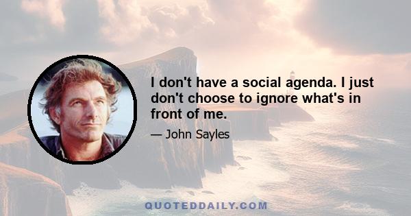 I don't have a social agenda. I just don't choose to ignore what's in front of me.