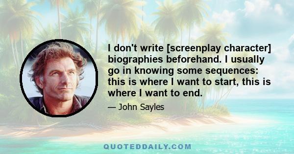 I don't write [screenplay character] biographies beforehand. I usually go in knowing some sequences: this is where I want to start, this is where I want to end.