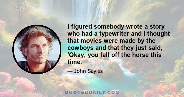 I figured somebody wrote a story who had a typewriter and I thought that movies were made by the cowboys and that they just said, 'Okay, you fall off the horse this time.