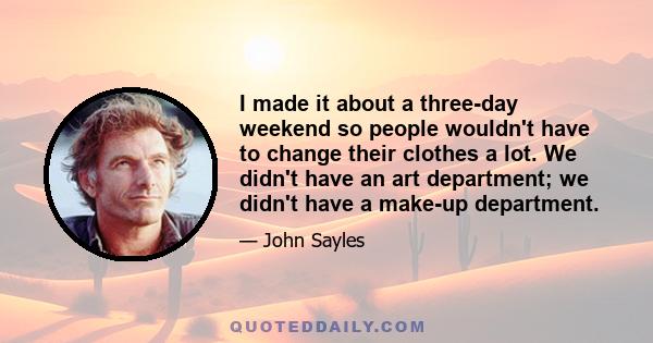 I made it about a three-day weekend so people wouldn't have to change their clothes a lot. We didn't have an art department; we didn't have a make-up department.