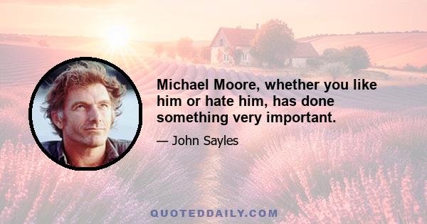 Michael Moore, whether you like him or hate him, has done something very important.