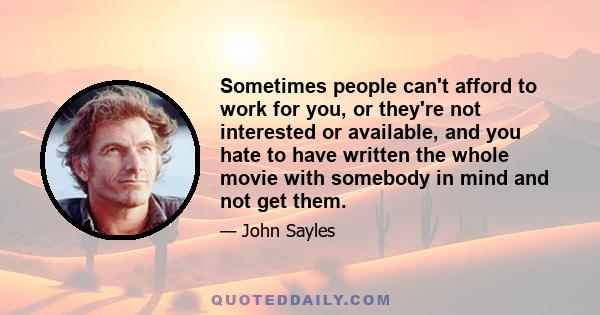 Sometimes people can't afford to work for you, or they're not interested or available, and you hate to have written the whole movie with somebody in mind and not get them.