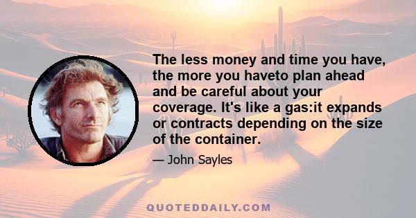 The less money and time you have, the more you haveto plan ahead and be careful about your coverage. It's like a gas:it expands or contracts depending on the size of the container.