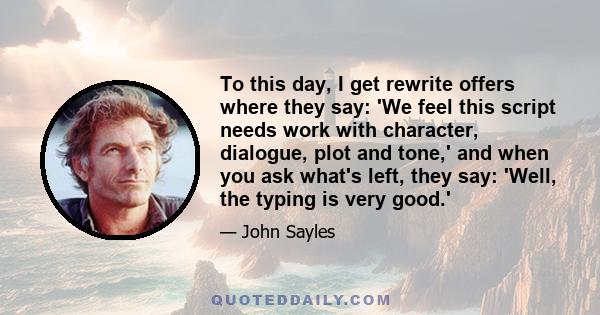 To this day, I get rewrite offers where they say: 'We feel this script needs work with character, dialogue, plot and tone,' and when you ask what's left, they say: 'Well, the typing is very good.'