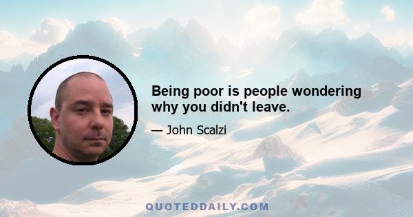 Being poor is people wondering why you didn't leave.