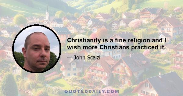 Christianity is a fine religion and I wish more Christians practiced it.