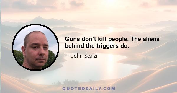 Guns don’t kill people. The aliens behind the triggers do.