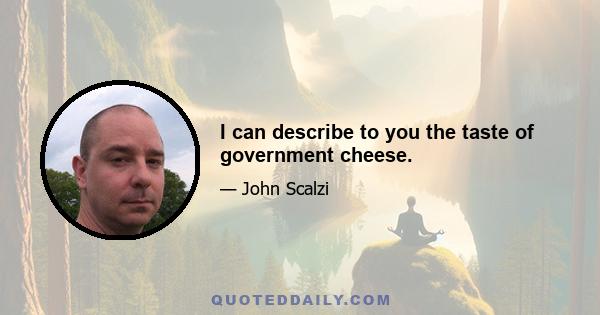 I can describe to you the taste of government cheese.