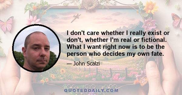 I don't care whether I really exist or don't, whether I'm real or fictional. What I want right now is to be the person who decides my own fate.