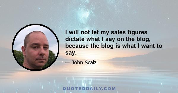 I will not let my sales figures dictate what I say on the blog, because the blog is what I want to say.