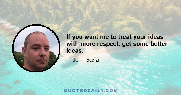 If you want me to treat your ideas with more respect, get some better ideas.