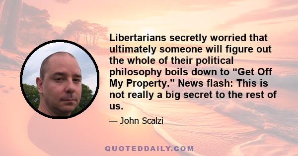 Libertarians secretly worried that ultimately someone will figure out the whole of their political philosophy boils down to “Get Off My Property.” News flash: This is not really a big secret to the rest of us.