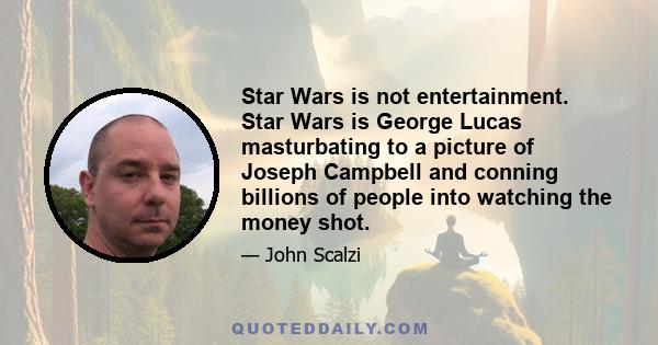 Star Wars is not entertainment. Star Wars is George Lucas masturbating to a picture of Joseph Campbell and conning billions of people into watching the money shot.