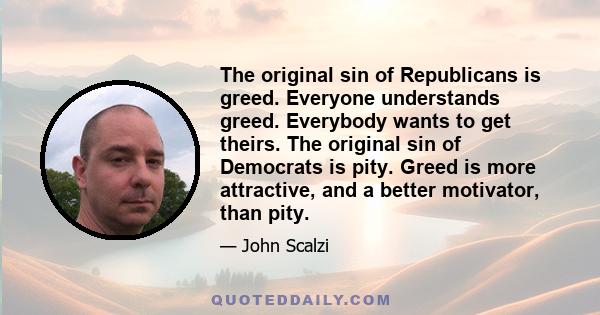 The original sin of Republicans is greed. Everyone understands greed. Everybody wants to get theirs. The original sin of Democrats is pity. Greed is more attractive, and a better motivator, than pity.