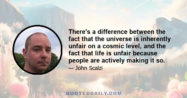 There's a difference between the fact that the universe is inherently unfair on a cosmic level, and the fact that life is unfair because people are actively making it so.