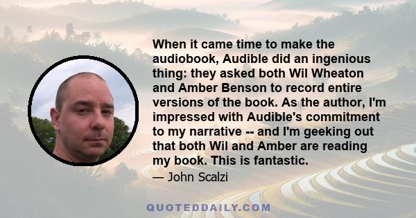 When it came time to make the audiobook, Audible did an ingenious thing: they asked both Wil Wheaton and Amber Benson to record entire versions of the book. As the author, I'm impressed with Audible's commitment to my