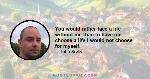 You would rather face a life without me than to have me choose a life I would not choose for myself.