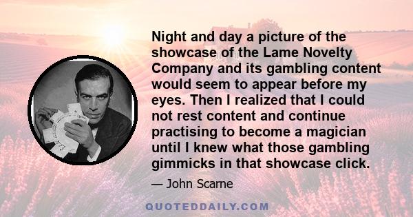 Night and day a picture of the showcase of the Lame Novelty Company and its gambling content would seem to appear before my eyes. Then I realized that I could not rest content and continue practising to become a