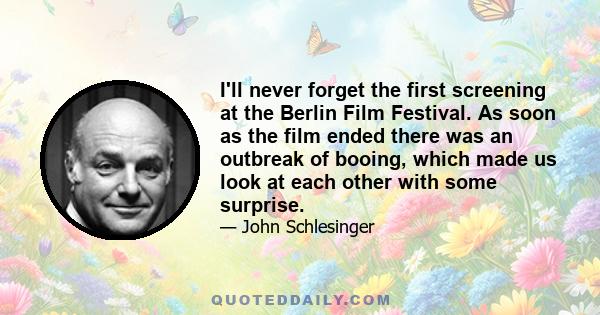 I'll never forget the first screening at the Berlin Film Festival. As soon as the film ended there was an outbreak of booing, which made us look at each other with some surprise.