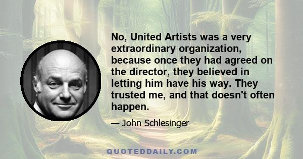 No, United Artists was a very extraordinary organization, because once they had agreed on the director, they believed in letting him have his way. They trusted me, and that doesn't often happen.