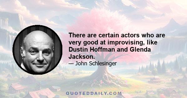 There are certain actors who are very good at improvising, like Dustin Hoffman and Glenda Jackson.