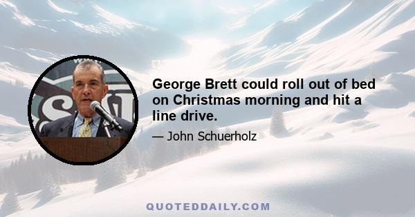 George Brett could roll out of bed on Christmas morning and hit a line drive.