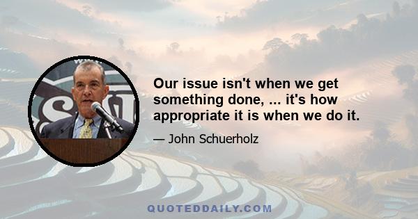 Our issue isn't when we get something done, ... it's how appropriate it is when we do it.