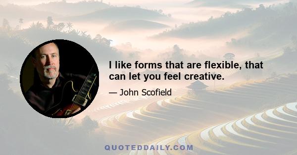 I like forms that are flexible, that can let you feel creative.