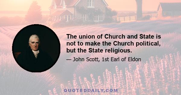 The union of Church and State is not to make the Church political, but the State religious.