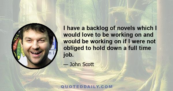 I have a backlog of novels which I would love to be working on and would be working on if I were not obliged to hold down a full time job.