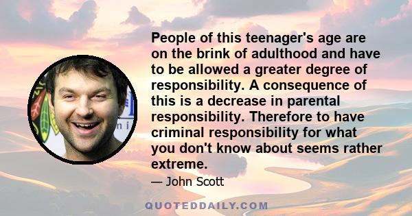 People of this teenager's age are on the brink of adulthood and have to be allowed a greater degree of responsibility. A consequence of this is a decrease in parental responsibility. Therefore to have criminal