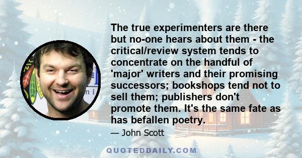 The true experimenters are there but no-one hears about them - the critical/review system tends to concentrate on the handful of 'major' writers and their promising successors; bookshops tend not to sell them;