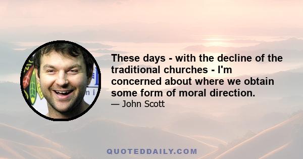 These days - with the decline of the traditional churches - I'm concerned about where we obtain some form of moral direction.