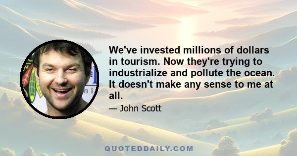 We've invested millions of dollars in tourism. Now they're trying to industrialize and pollute the ocean. It doesn't make any sense to me at all.