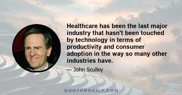 Healthcare has been the last major industry that hasn't been touched by technology in terms of productivity and consumer adoption in the way so many other industries have.