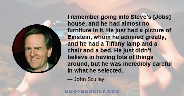 I remember going into Steve's [Jobs] house, and he had almost no furniture in it. He just had a picture of Einstein, whom he admired greatly, and he had a Tiffany lamp and a chair and a bed. He just didn't believe in