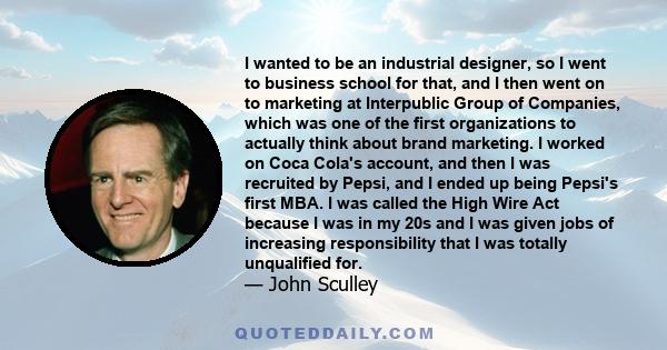 I wanted to be an industrial designer, so I went to business school for that, and I then went on to marketing at Interpublic Group of Companies, which was one of the first organizations to actually think about brand